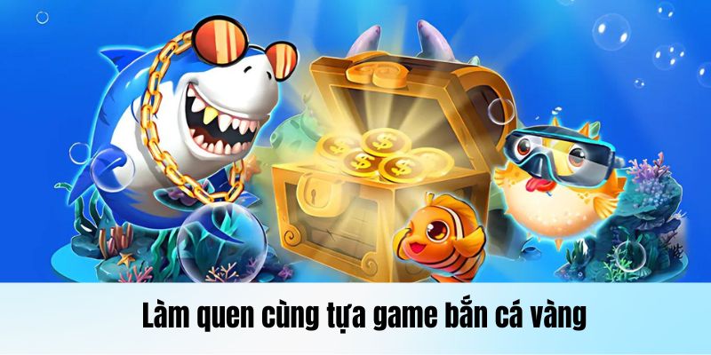 Làm quen cùng tựa game bắn cá vàng